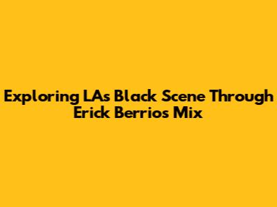 Exploring LA's Black Scene Through Erick Berrios' Mix