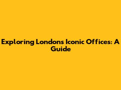 Exploring London's Iconic Offices: A Guide