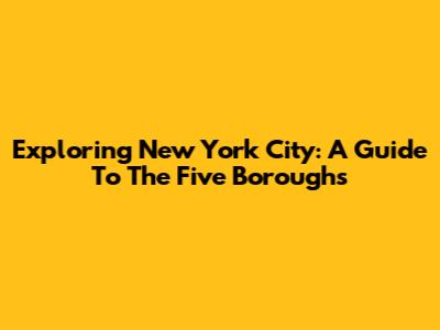 Exploring New York City: A Guide To The Five Boroughs
