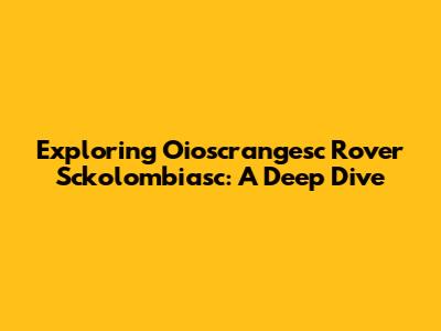 Exploring Oioscrangesc Rover Sckolombiasc: A Deep Dive