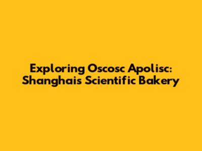 Exploring Oscosc Apolisc: Shanghai's Scientific Bakery