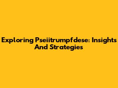 Exploring Pseiitrumpfdese: Insights And Strategies