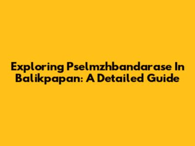 Exploring Pselmzhbandarase In Balikpapan: A Detailed Guide