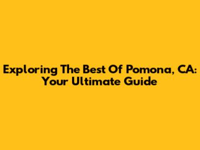 Exploring The Best Of Pomona, CA: Your Ultimate Guide