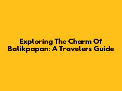 Exploring The Charm Of Balikpapan: A Traveler's Guide