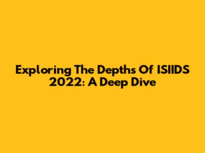 Exploring The Depths Of ISIIDS 2022: A Deep Dive