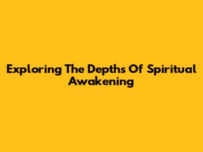 Exploring The Depths Of Spiritual Awakening
