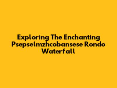 Exploring The Enchanting Psepselmzhcobansese Rondo Waterfall
