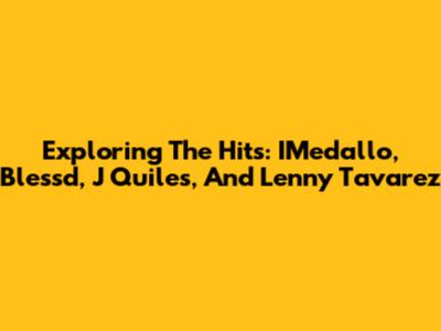Exploring The Hits: IMedallo, Blessd, J Quiles, And Lenny Tavarez
