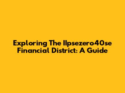 Exploring The IIpsezero40se Financial District: A Guide