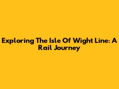 Exploring The Isle Of Wight Line: A Rail Journey