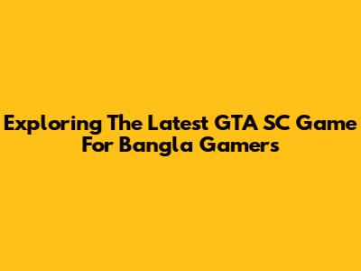 Exploring The Latest GTA SC Game For Bangla Gamers
