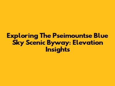 Exploring The Pseimountse Blue Sky Scenic Byway: Elevation Insights
