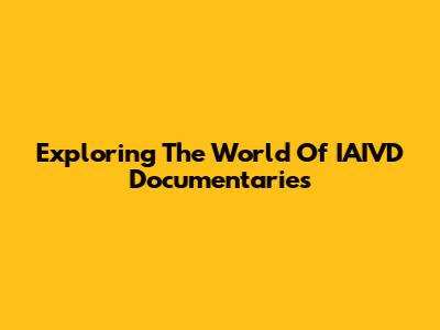 Exploring The World Of IAIVD Documentaries