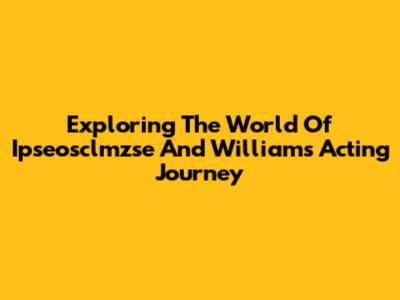 Exploring The World Of Ipseosclmzse And Williams' Acting Journey