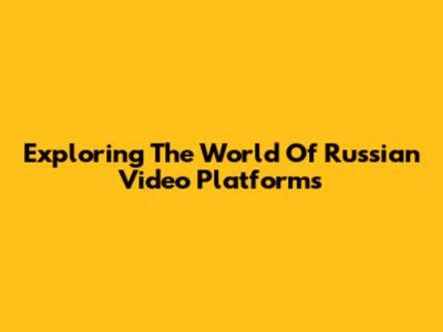 Exploring The World Of Russian Video Platforms