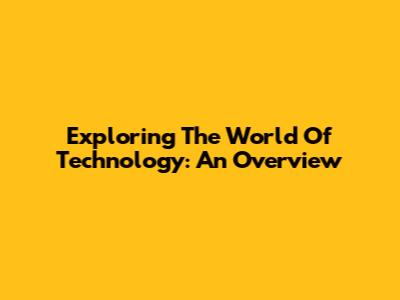 Exploring The World Of Technology: An Overview