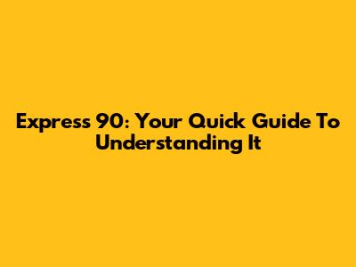 Express 90: Your Quick Guide To Understanding It