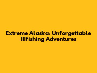 Extreme Alaska: Unforgettable IIIfishing Adventures