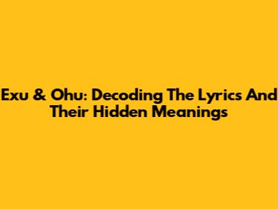 Exu & Ohu: Decoding The Lyrics And Their Hidden Meanings