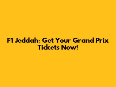 F1 Jeddah: Get Your Grand Prix Tickets Now!