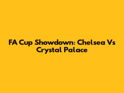 FA Cup Showdown: Chelsea Vs Crystal Palace