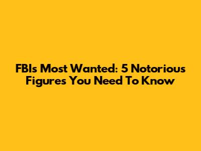 FBI's Most Wanted: 5 Notorious Figures You Need To Know