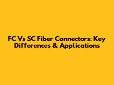 FC Vs SC Fiber Connectors: Key Differences & Applications