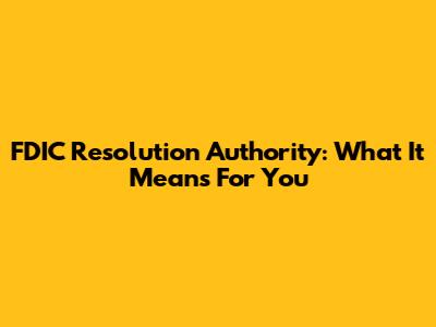 FDIC Resolution Authority: What It Means For You