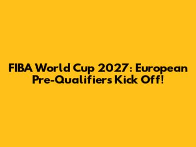 FIBA World Cup 2027: European Pre-Qualifiers Kick Off!