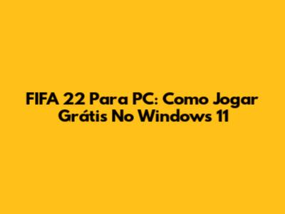 FIFA 22 Para PC: Como Jogar Grátis No Windows 11