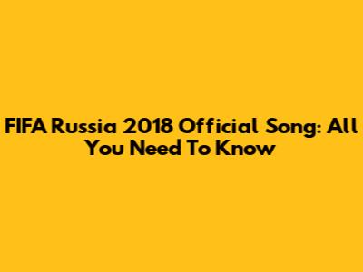 FIFA Russia 2018 Official Song: All You Need To Know