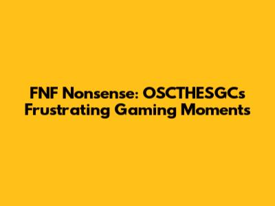 FNF Nonsense: OSCTHESGC's Frustrating Gaming Moments