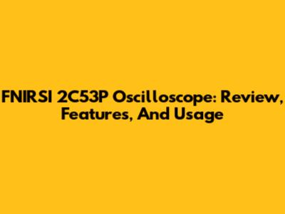 FNIRSI 2C53P Oscilloscope: Review, Features, And Usage