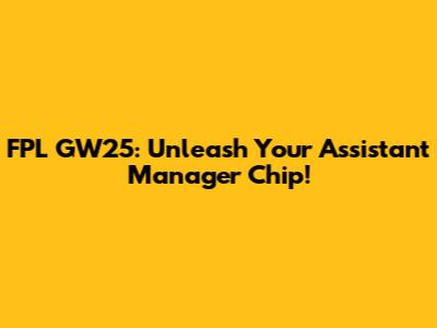 FPL GW25: Unleash Your Assistant Manager Chip!