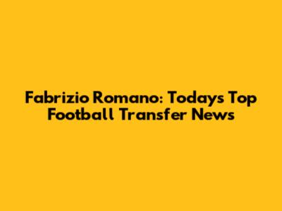 Fabrizio Romano: Today's Top Football Transfer News