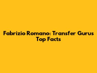 Fabrizio Romano: Transfer Guru's Top Facts