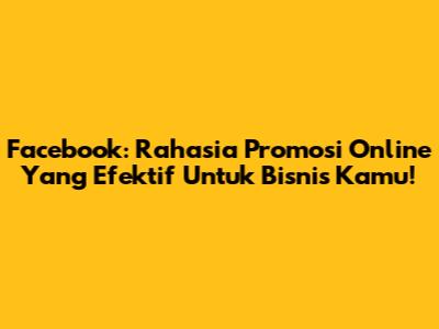 Facebook: Rahasia Promosi Online Yang Efektif Untuk Bisnis Kamu!