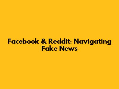 Facebook & Reddit: Navigating Fake News