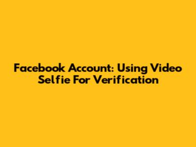 Facebook Account: Using Video Selfie For Verification