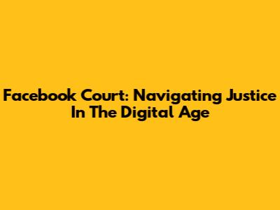 Facebook Court: Navigating Justice In The Digital Age