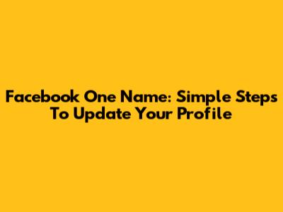 Facebook One Name: Simple Steps To Update Your Profile