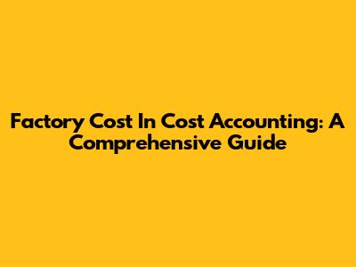 Factory Cost In Cost Accounting: A Comprehensive Guide