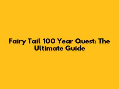 Fairy Tail 100 Year Quest: The Ultimate Guide