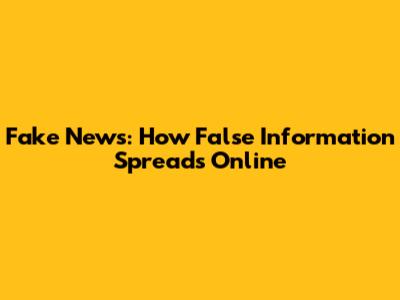 Fake News: How False Information Spreads Online