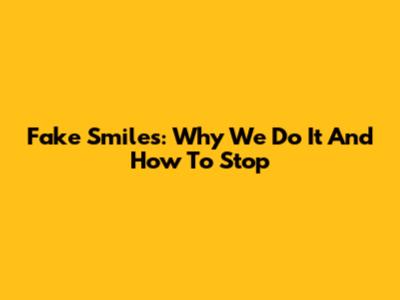 Fake Smiles: Why We Do It And How To Stop