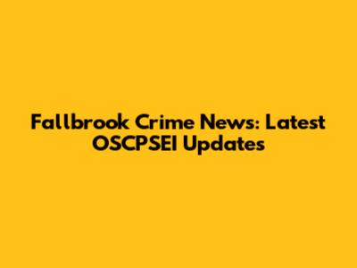 Fallbrook Crime News: Latest OSCPSEI Updates