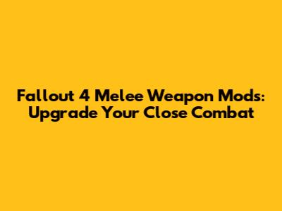 Fallout 4 Melee Weapon Mods: Upgrade Your Close Combat