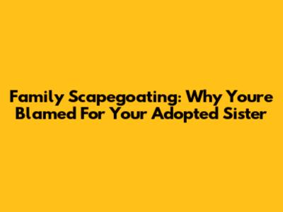 Family Scapegoating: Why You're Blamed For Your Adopted Sister