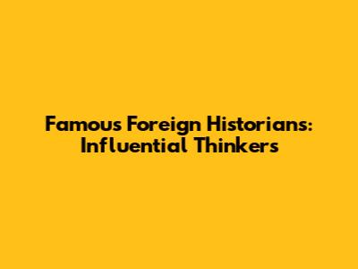 Famous Foreign Historians: Influential Thinkers